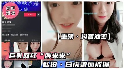 【重磅抖音泄密】抖音童颜巨乳萝莉“胖米 米”流出